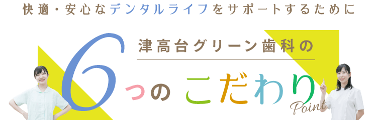 快適・安心なデンタルライフをサポートするために 津高台グリーン歯科の6つのこだわり